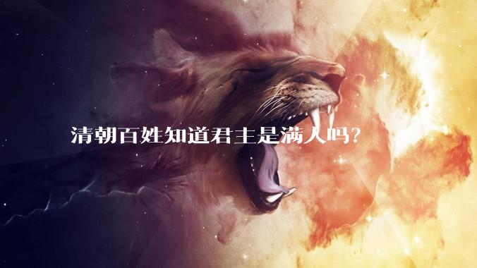 清朝百姓知道君主是满人吗？