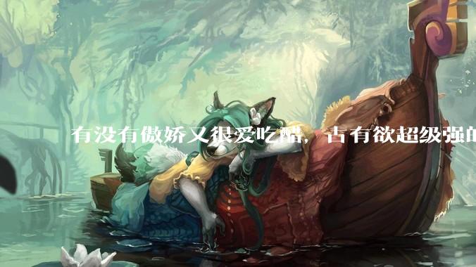 有没有傲娇又很爱吃醋，占有欲超级强的男主？