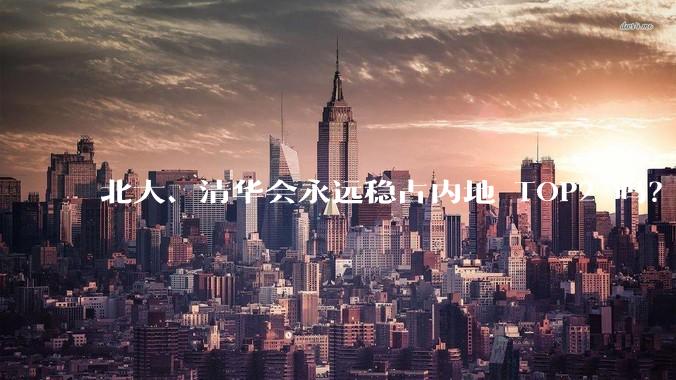 北大、清华会永远稳占内地 TOP2 吗？