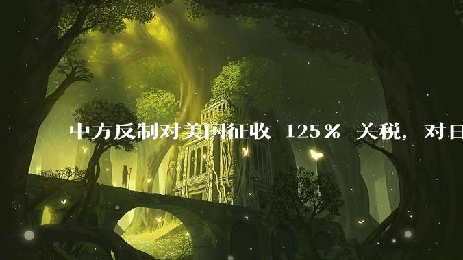 中方反制对美国征收 125% 关税，对日常生活会有什么影响？我们有哪些东西是依赖美国进口的？