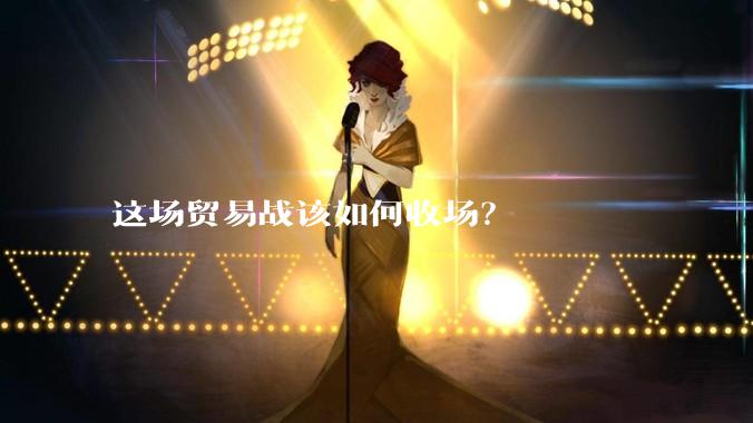 这场贸易战该如何收场？