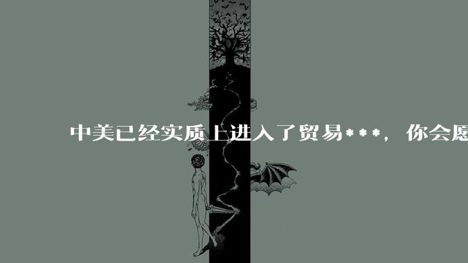 中美已经实质上进入了贸易***，你会愿意为此做什么？