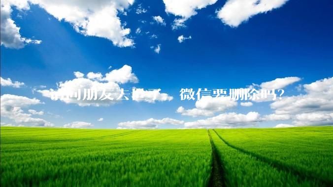 请问朋友去世了，微信要删除吗？